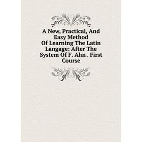 

Книга A New, Practical, And Easy Method Of Learning The Latin Langage: After The System Of F. Ahn. First Course