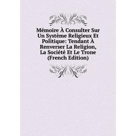 

Книга Mémoire À Consulter Sur Un Système Religieux Et Politique: Tendant À Renverser La Religion, La Société Et Le Trone
