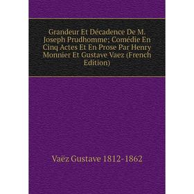 

Книга Grandeur Et Décadence De M. Joseph Prudhomme; Comédie En Cinq Actes Et En Prose Par Henry Monnier Et Gustave Vaez (French Edition)