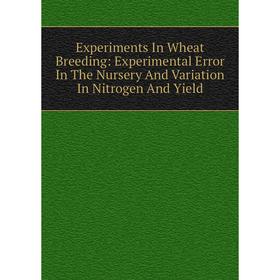 

Книга Experiments In Wheat Breeding: Experimental Error In The Nursery And Variation In Nitrogen And Yield