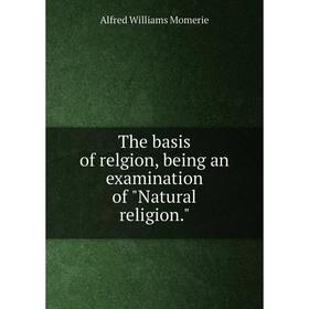 

Книга The basis of relgion, being an examination of Natural religion