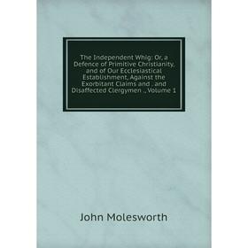 

Книга The Independent Whig: Or, a Defence of Primitive Christianity, and of Our Ecclesiastical Establishment, Against the Exorbitant Claims and. and D