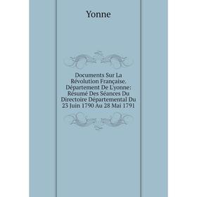 

Книга Documents Sur La Révolution Française. Département De L'yonne: Résumé Des Séances Du Directoire Départemental Du 23 Juin 1790 Au 28 Mai 1791