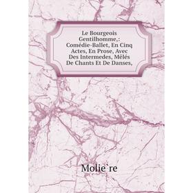 

Книга Le Bourgeois Gentilhomme: Comédie-Ballet, En Cinq Actes, En Prose, Avec Des Intermedes, Mêlés De Chants Et De Danses