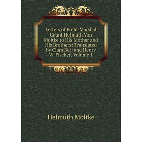 

Книга Letters of Field-Marshal Count Helmuth Von Moltke to His Mother and His Brothers: Translated by Clara Bell and Henry W Fischer, Volume 1