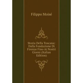 

Книга Storia Della Toscana: Dalla Fondazione Di Firenze Fino Ai Nostri Giorni (Italian Edition)