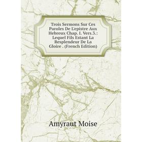 

Книга Trois Sermons Sur Ces Paroles De L'epistre Aux Hebreux Chap. I. Vers.3.: Lequel Fils Estant La Resplendeur De La Gloire. (French Edition)