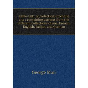 

Книга Table-talk: or, Selections from the ana; containing extracts from the different collections of ana, French, English, Italian, and German