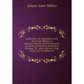 

Книга Symbolism: Or, Exposition of the Doctrinal Differences Between Catholics and Protestants, As Evidenced by Their Symbolical Writings. Tr., with a