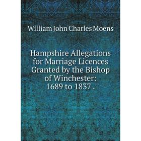 

Книга Hampshire Allegations for Marriage Licences Granted by the Bishop of Winchester: 1689 to 1837