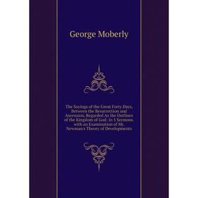

Книга The Sayings of the Great Forty Days, Between the Resurrection and Ascension, Regarded As the Outlines of the Kingdom of God: In 5 Sermons. with