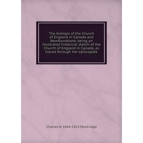 

Книга The bishops of the Church of England in Canada and Newfoundland; being an illustrated historical sketch of the Church of England in Canada, as t