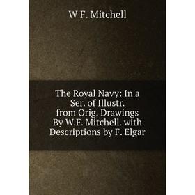 

Книга The Royal Navy: In a Ser. of Illustr. from Orig. Drawings By W.F. Mitchell. with Descriptions by F. Elgar