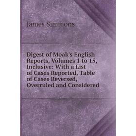 

Книга Digest of Moak's English Reports, Volumes 1 to 15, Inclusive: With a List of Cases Reported, Table of Cases Reversed, Overruled and Considered