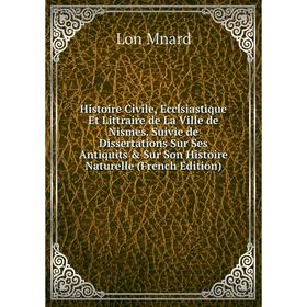 

Книга Histoire Civile, Ecclsiastique Et Littraire de La Ville de Nismes. Suivie de Dissertations Sur Ses Antiquits Sur Son Histoire Naturelle (Frenc