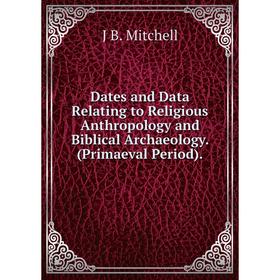

Книга Dates and Data Relating to Religious Anthropology and Biblical Archaeology. (Primaeval Period)