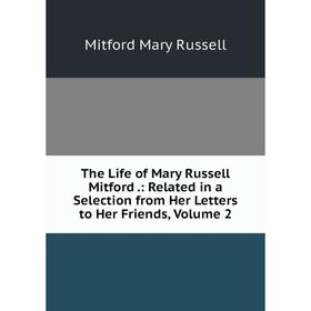 

Книга The Life of Mary Russell Mitford.: Related in a Selection from Her Letters to Her Friends, Volume 2