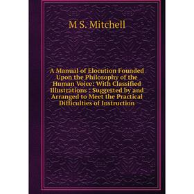 

Книга A Manual of Elocution Founded Upon the Philosophy of the Human Voice: With Classified Illustrations: Suggested by and Arranged to Meet the Pract