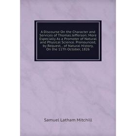 

Книга A Discourse On the Character and Services of Thomas Jefferson: More Especially As a Promoter of Natural and Physical Science. Pronounced, by Req