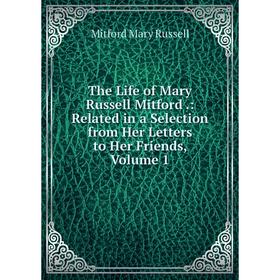 

Книга The Life of Mary Russell Mitford.: Related in a Selection from Her Letters to Her Friends, Volume 1