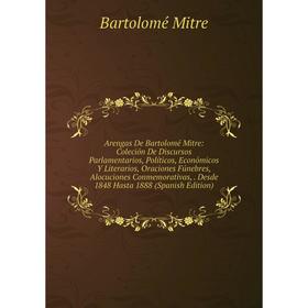

Книга Arengas De Bartolomé Mitre: Coleción De Discursos Parlamentarios, Políticos, Económicos Y Literarios, Oraciones Fúnebres, Alocuciones Conmemorat