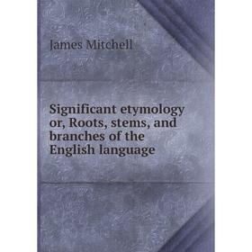 

Книга Significant etymology or, Roots, stems, and branches of the English language