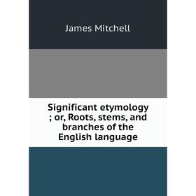 

Книга Significant etymology; or, Roots, stems, and branches of the English language