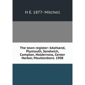 

Книга The town register: bAshland, Plymouth, Sandwich, Campton, Holderness, Center Harbor, Moultonboro. 1908