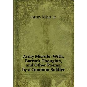 

Книга Army Misrule: With, Barrack Thoughts, and Other Poems, by a Common Soldier