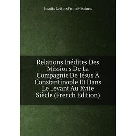 

Книга Relations Inédites Des Missions De La Compagnie De Jésus À Constantinople Et Dans Le Levant Au Xviie Siècle (French Edition)