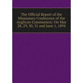 

Книга The Official Report of the Missionary Conference of the Anglican Communion: On May 28, 29, 30, 31 and June 1, 1894