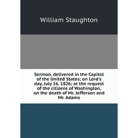

Книга Sermon, delivered in the Capitol of the United States; on Lord's day, July 16, 1826; at the request of the citizens of Washington, on the death
