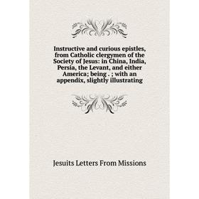 

Книга Instructive and curious epistles, from Catholic clergymen of the Society of Jesus: in China, India, Persia, the Levant and either America; being