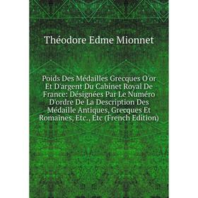 

Книга Poids Des Médailles Grecques O'or Et D'argent Du Cabinet Royal De France: Désignées Par Le Numéro D'ordre De La Description Des Médaille Antique