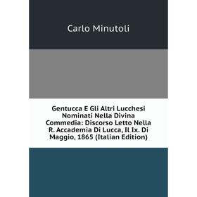 

Книга Gentucca E Gli Altri Lucchesi Nominati Nella Divina Commedia: Discorso Letto Nella R. Accademia Di Lucca, Il Ix. Di Maggio, 1865 (Italian Editio