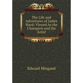

Книга The Life and Adventures of James Ward: Viewed As the Champion and the Artist