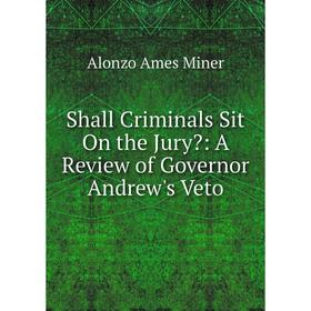 

Книга Shall Criminals Sit On the Jury: A Review of Governor Andrew's Veto