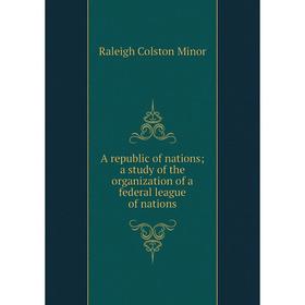 

Книга A republic of nations; a study of the organization of a federal league of nations