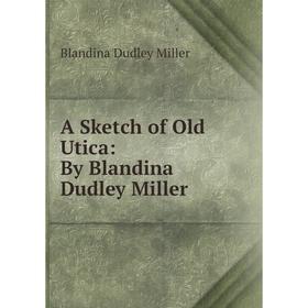 

Книга A Sketch of Old Utica: By Blandina Dudley Miller