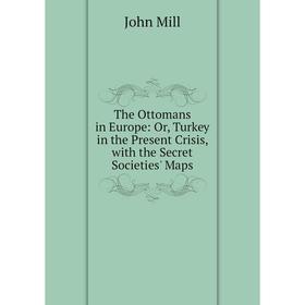 

Книга The Ottomans in Europe: Or, Turkey in the Present Crisis, with the Secret Societies' Maps