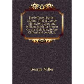 

Книга The Jefferson Borden Mutiny: Trial of George Miller, John Glew and William Smith for Murder On the High Seas, Before Clifford and Lowell, Jj