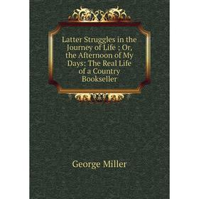 

Книга Latter Struggles in the Journey of Life; or the Afternoon of My Days: The Real Life of a Country Bookseller