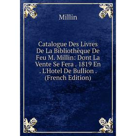 

Книга Catalogue Des Livres De La Bibliothèque De Feu M. Millin: Dont La Vente Se Fera. 1819 En. L'Hotel De Bullion. (French Edition)