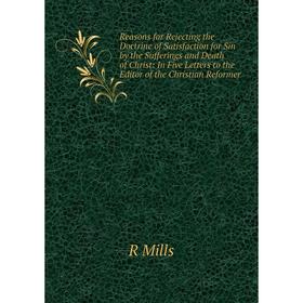 

Книга Reasons for Rejecting the Doctrine of Satisfaction for Sin by the Sufferings and Death of Christ: In Five Letters to the Editor of the Christian