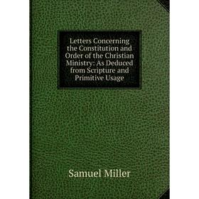 

Книга Letters Concerning the Constitution and Order of the Christian Ministry: As Deduced from Scripture and Primitive Usage