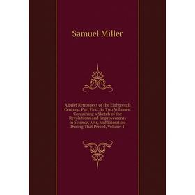 

Книга A Brief Retrospect of the Eighteenth Century: Part First; in Two Volumes: Containing a Sketch of the Revolutions and Improvements in Science, Ar