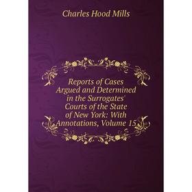 

Книга Reports of Cases Argued and Determined in the Surrogates' Courts of the State of New York: With Annotations, Volume 15