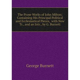 

Книга The Prose Works of John Milton; Containing His Principal Political and Ecclesiastical Pieces, with New Tr., and an Intr., by G. Burnett