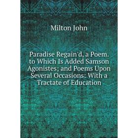 

Книга Paradise Regain'd, a Poem to Which Is Added Samson Agonistes; and Poems Upon Several Occasions: With a Tractate of Education