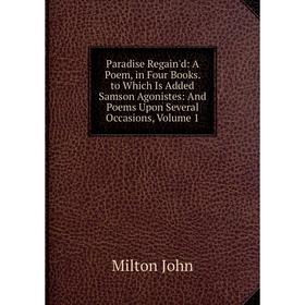 

Книга Paradise Regain'd: A Poem, in Four Books to Which Is Added Samson Agonistes: And Poems Upon Several Occasions, Volume 1
